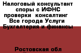 Налоговый консультант (споры с ИФНС, проверки, консалтинг) - Все города Услуги » Бухгалтерия и финансы   . Ростовская обл.,Таганрог г.